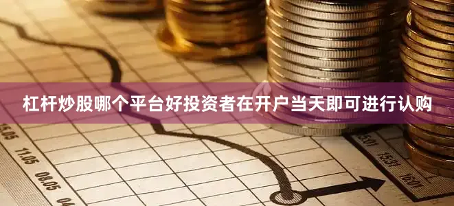 杠杆炒股哪个平台好投资者在开户当天即可进行认购