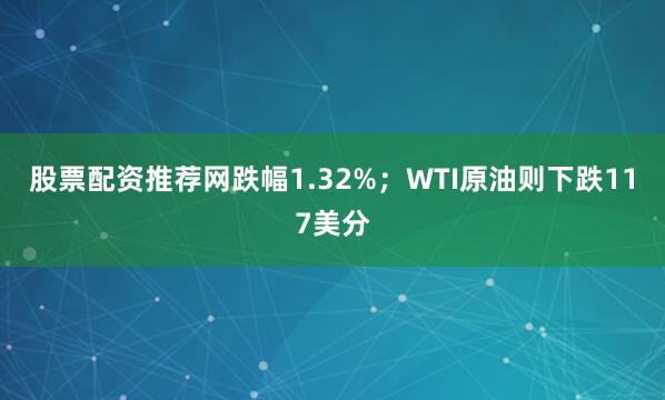 股票配资推荐网跌幅1.32%；WTI原油则下跌117美分