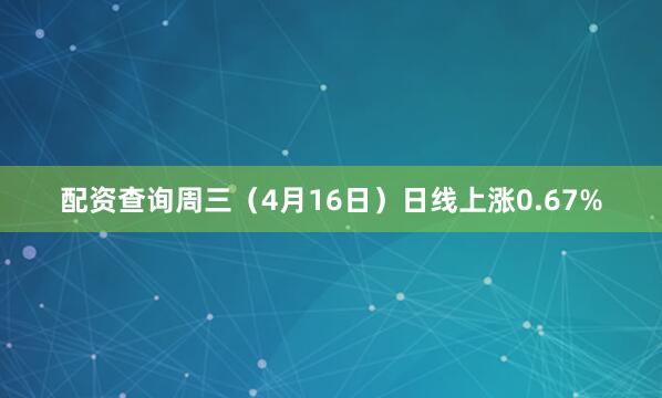 配资查询周三（4月16日）日线上涨0.67%