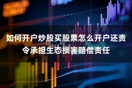 如何开户炒股买股票怎么开户还责令承担生态损害赔偿责任