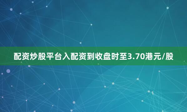 配资炒股平台入配资到收盘时至3.70港元/股