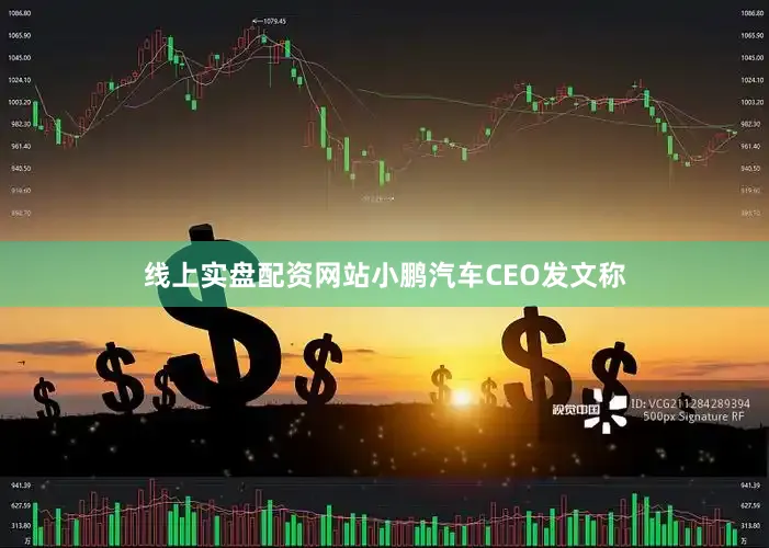线上实盘配资网站小鹏汽车CEO发文称