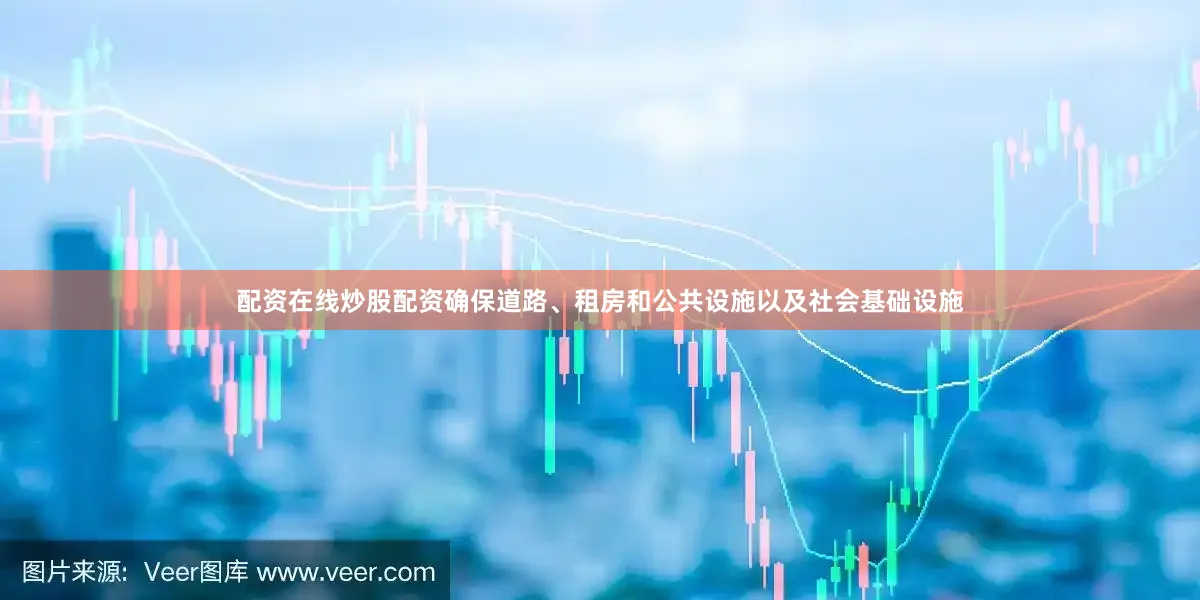 配资在线炒股配资确保道路、租房和公共设施以及社会基础设施