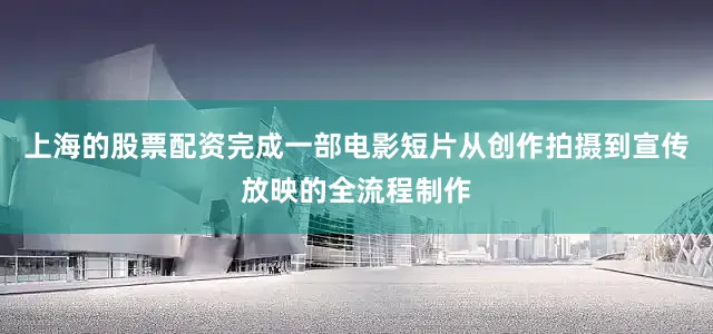 上海的股票配资完成一部电影短片从创作拍摄到宣传放映的全流程制作