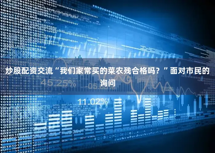 炒股配资交流“我们家常买的菜农残合格吗？”面对市民的询问