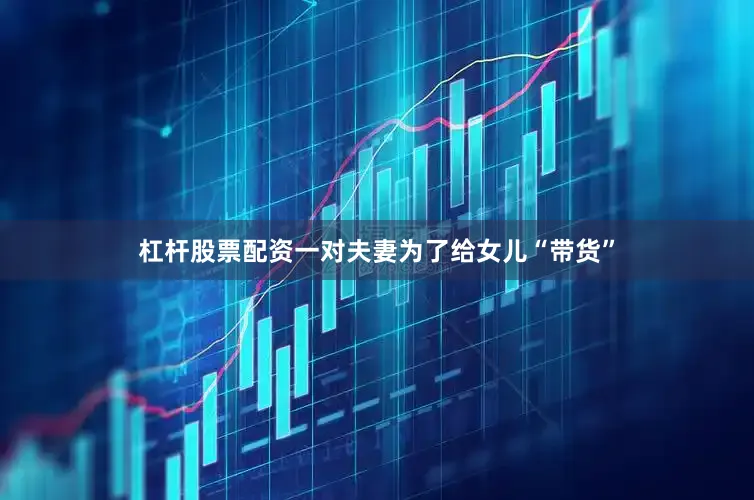 杠杆股票配资一对夫妻为了给女儿“带货”