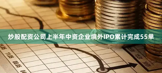 炒股配资公司上半年中资企业境外IPO累计完成55单