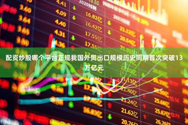 配资炒股哪个平台正规我国外贸出口规模历史同期首次突破13万亿元