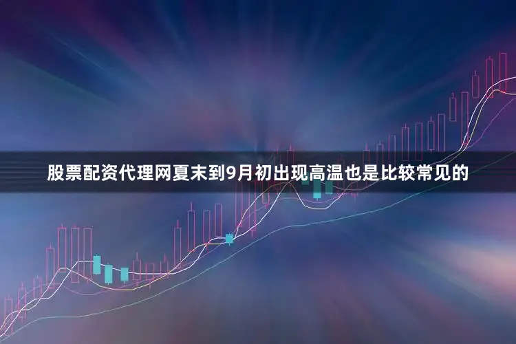 股票配资代理网夏末到9月初出现高温也是比较常见的
