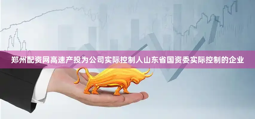 郑州配资网高速产投为公司实际控制人山东省国资委实际控制的企业