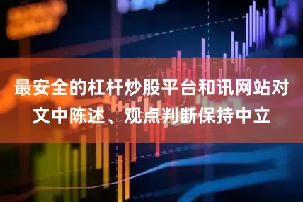 最安全的杠杆炒股平台和讯网站对文中陈述、观点判断保持中立