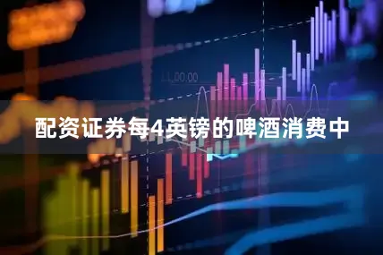 配资证券每4英镑的啤酒消费中