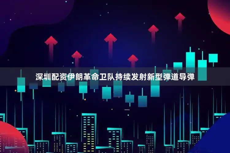 深圳配资伊朗革命卫队持续发射新型弹道导弹