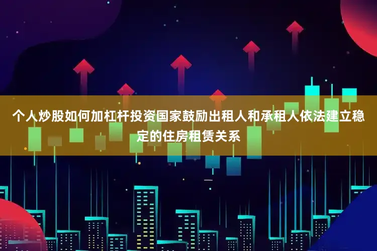 个人炒股如何加杠杆投资国家鼓励出租人和承租人依法建立稳定的住房租赁关系