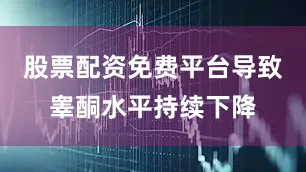 股票配资免费平台导致睾酮水平持续下降