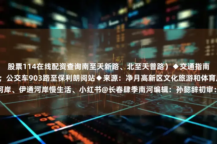 股票114在线配资查询南至天新路、北至天普路）◆交通指南：轨道交通4号线至天新路站；公交车903路至保利朗阅站◆来源：净月高新区文化旅游和体育局、肆季南河岸、伊通河岸慢生活、小红书@长春肆季南河编辑：孙懿辞初审：梁爽复审：曹光宇终审：臧立发布于：吉林省
