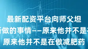 最新配资平台向师父坦白自己所做的事情——原来他并不是在做减肥药