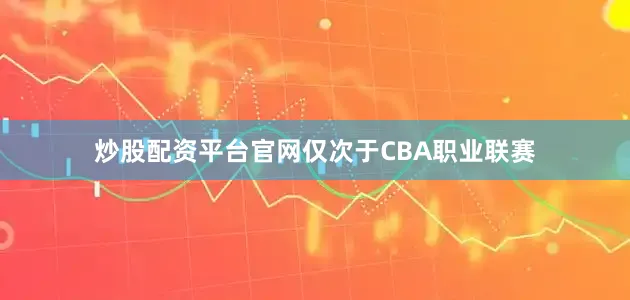 炒股配资平台官网仅次于CBA职业联赛