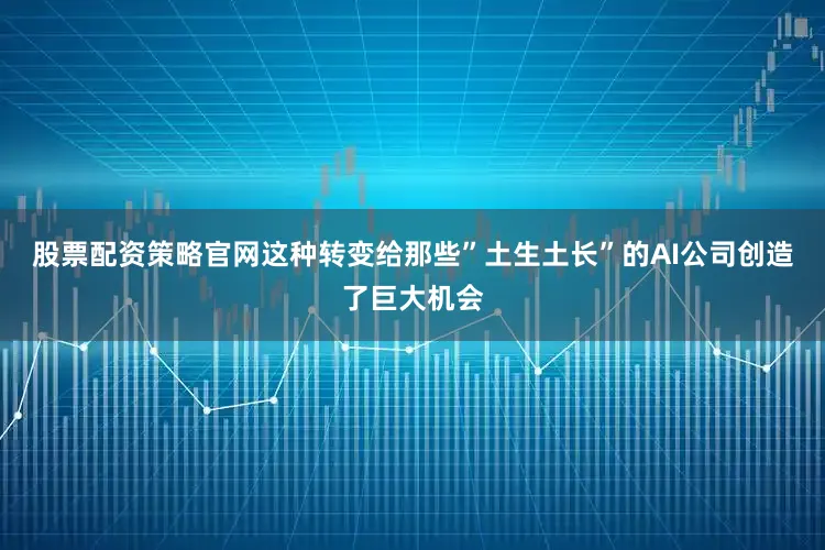 股票配资策略官网这种转变给那些”土生土长”的AI公司创造了巨大机会