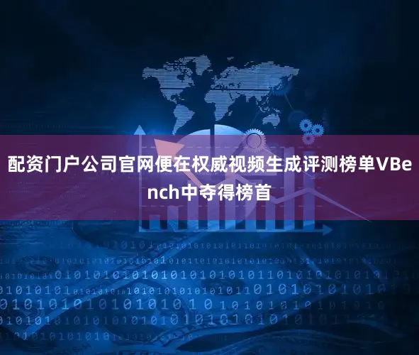 配资门户公司官网便在权威视频生成评测榜单VBench中夺得榜首