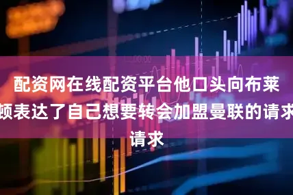 配资网在线配资平台他口头向布莱顿表达了自己想要转会加盟曼联的请求