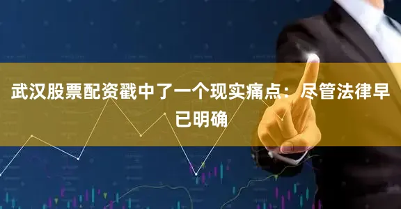武汉股票配资戳中了一个现实痛点：尽管法律早已明确