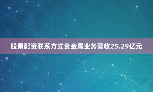股票配资联系方式贵金属业务营收25.29亿元
