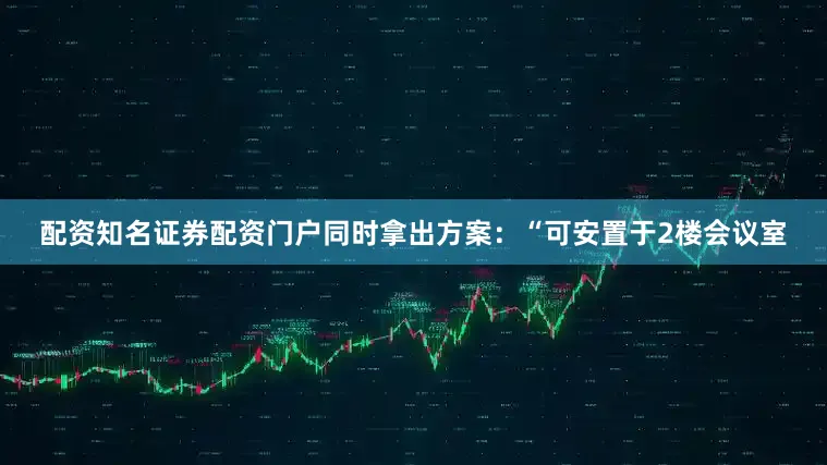 配资知名证券配资门户同时拿出方案：“可安置于2楼会议室